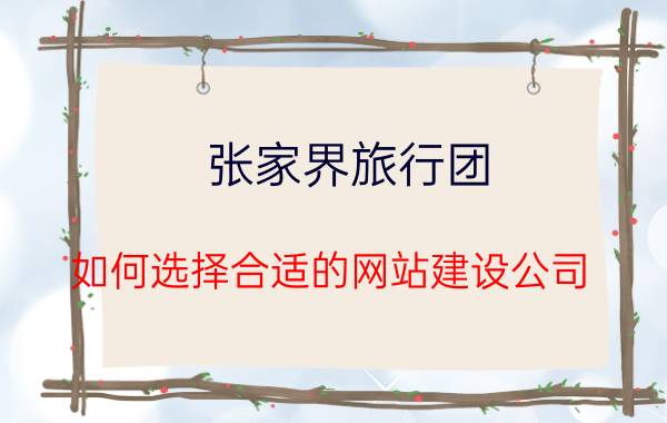 张家界旅行团 如何选择合适的网站建设公司？